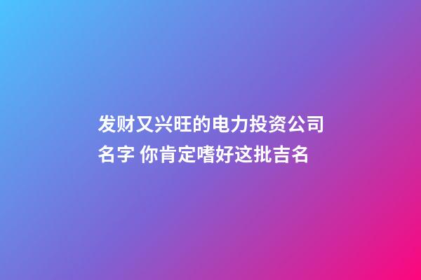 发财又兴旺的电力投资公司名字 你肯定嗜好这批吉名-第1张-公司起名-玄机派
